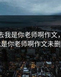 快拨出去我是你老师啊作文，快拨出去我是你老师啊作文未删减版
