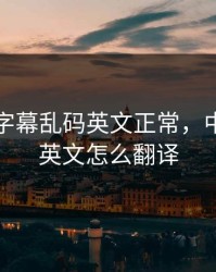 中英文字幕乱码英文正常，中文字幕英文怎么翻译