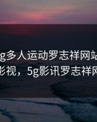 5g影院5g多人运动罗志祥网站HD魅族汇影视，5g影讯罗志祥网站