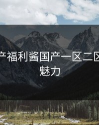 探索国产福利酱国产一区二区的无限魅力