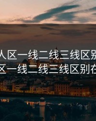 精品无人区一线二线三线区别，精品无人区一线二线三线区别在哪儿