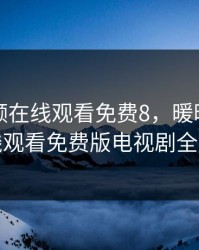 暖暖视频在线观看免费8，暖暖视频在线观看免费版电视剧全集