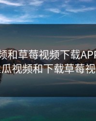 丝瓜视频和草莓视频下载APP，下载丝瓜视频和下载草莓视频
