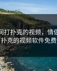 情侣之间打扑克的视频，情侣之间打扑克的视频软件免费