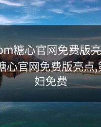 txvlogcom糖心官网免费版亮点，txvlogcom糖心官网免费版亮点,第九个寡妇免费