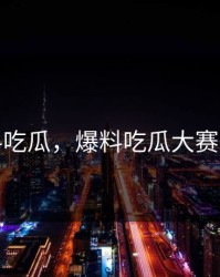 爆料吃瓜，爆料吃瓜大赛合集