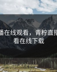 青柠直播在线观看，青柠直播在线观看在线下载