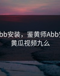 鉴黄师Abb安装，鉴黄师Abb安装色板黄瓜视频九么