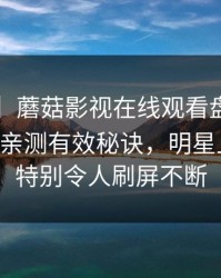 【速报】蘑菇影视在线观看盘点：mogutv5条亲测有效秘诀，明星上榜理由特别令人刷屏不断