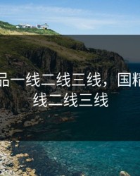 国精产品一线二线三线，国精产品一线二线三线