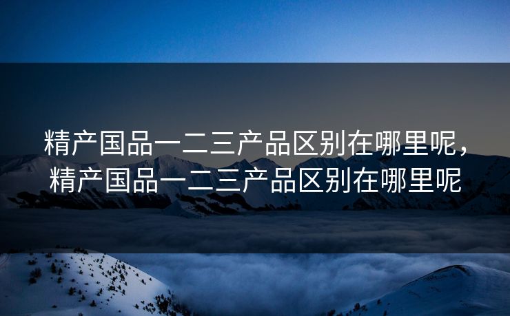 精产国品一二三产品区别在哪里呢