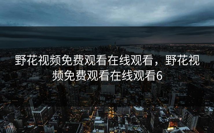 野花视频免费观看在线观看，野花视频免费观看在线观看6