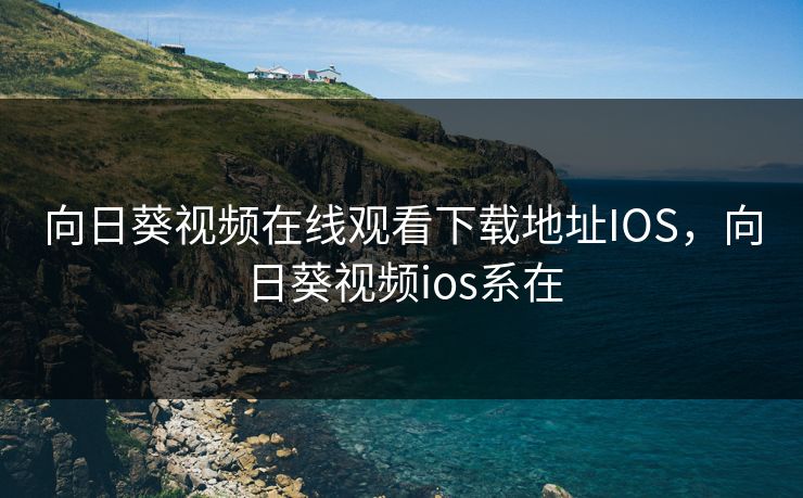 向日葵视频在线观看下载地址IOS,向日葵视频ios系在 向日葵视频在线观看下载地址IOS,向日葵视频ios系在