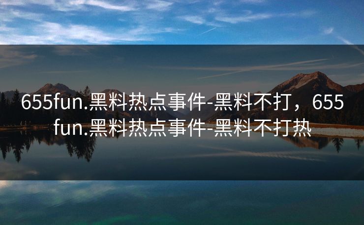 655fun.黑料热点事件-黑料不打,655fun.黑料热点事件-黑料不打热 655fun.黑料热点事件-黑料不打,655fun.黑料热点事件-黑料不打热