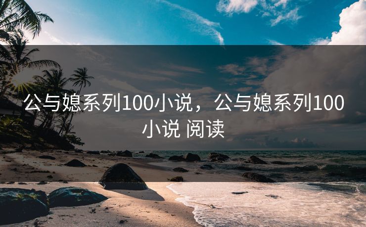 公与媳系列100小说,公与媳系列100小说 阅读 公与媳系列100小说,公与媳系列100小说 阅读