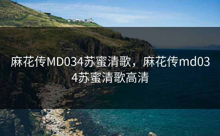 麻花传MD034苏蜜清歌,麻花传md034苏蜜清歌高清 麻花传MD034苏蜜清歌,麻花传md034苏蜜清歌高清