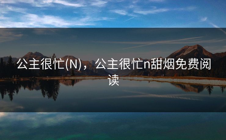 公主很忙(N),公主很忙n甜烟免费阅读 公主很忙(N),公主很忙n甜烟免费阅读