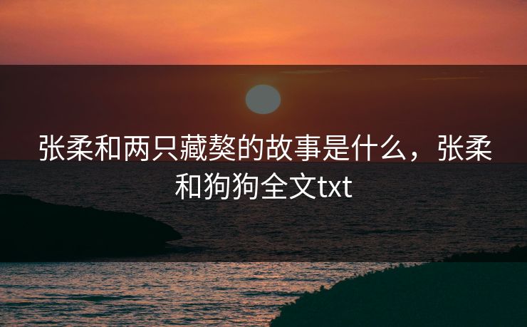 张柔和两只藏獒的故事是什么,张柔和狗狗全文txt 张柔和两只藏獒的故事是什么,张柔和狗狗全文txt