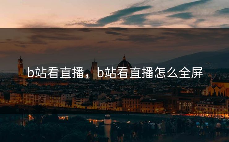 b站看直播,b站看直播怎么全屏 b站看直播,b站看直播怎么全屏