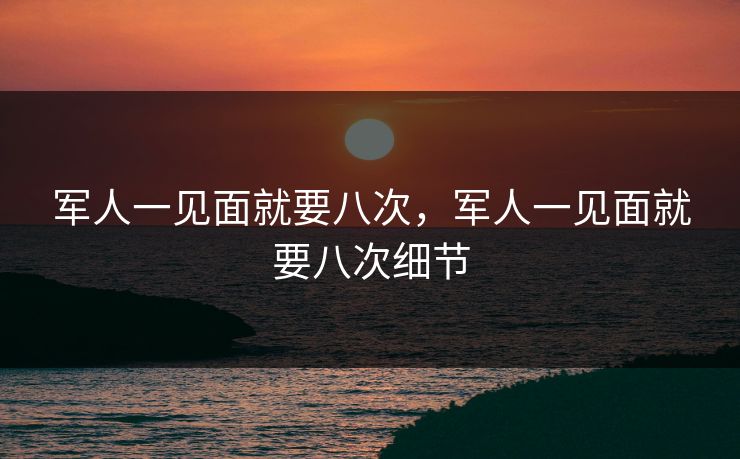 军人一见面就要八次,军人一见面就要八次细节 军人一见面就要八次,军人一见面就要八次细节