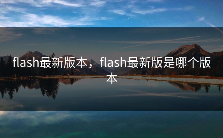 flash最新版本，flash最新版是哪个版本