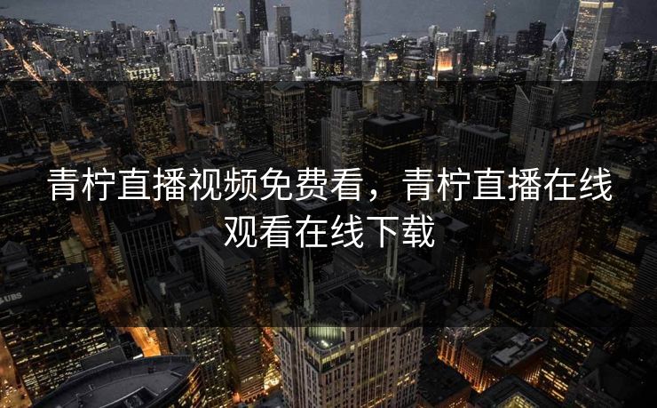 青柠直播视频免费看，青柠直播在线观看在线下载
