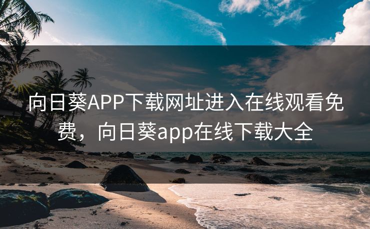向日葵APP下载网址进入在线观看免费,向日葵app在线下载大全 向日葵APP下载网址进入在线观看免费,向日葵app在线下载大全