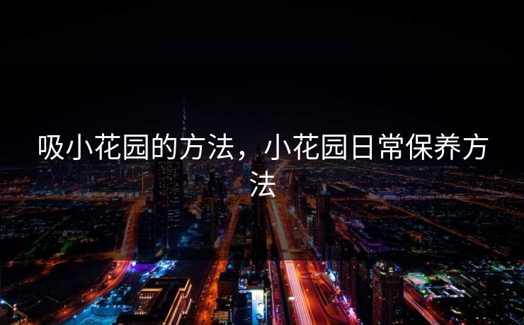 吸小花园的方法,小花园日常保养方法 吸小花园的方法,小花园日常保养方法