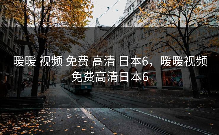 暖暖 视频 免费 高清 日本6,暖暖视频免费高清日本6 暖暖 视频 免费 高清 日本6,暖暖视频免费高清日本6