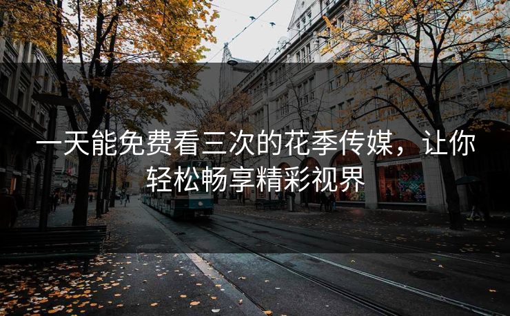 一天能免费看三次的花季传媒,让你轻松畅享精彩视界 一天能免费看三次的花季传媒,让你轻松畅享精彩视界