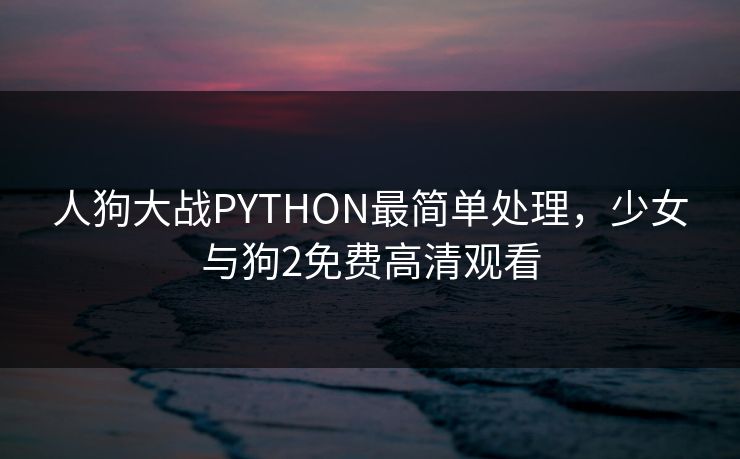 人狗大战PYTHON最简单处理,少女与狗2免费高清观看 人狗大战PYTHON最简单处理,少女与狗2免费高清观看