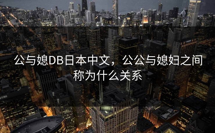 公与媳DB日本中文,公公与媳妇之间称为什么关系 公与媳DB日本中文,公公与媳妇之间称为什么关系