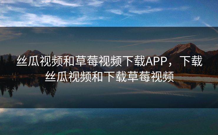 丝瓜视频和草莓视频下载APP,下载丝瓜视频和下载草莓视频 丝瓜视频和草莓视频下载APP,下载丝瓜视频和下载草莓视频