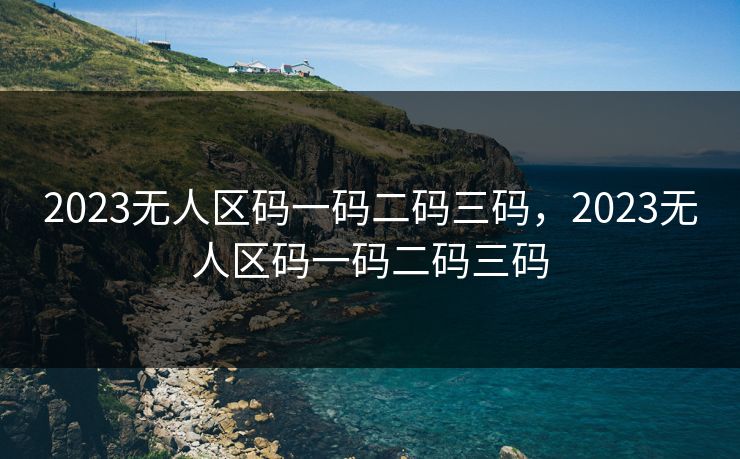 2023无人区码一码二码三码,2023无人区码一码二码三码 2023无人区码一码二码三码,2023无人区码一码二码三码