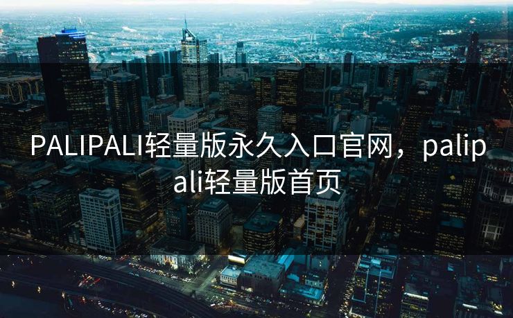 PALIPALI轻量版永久入口官网，palipali轻量版首页