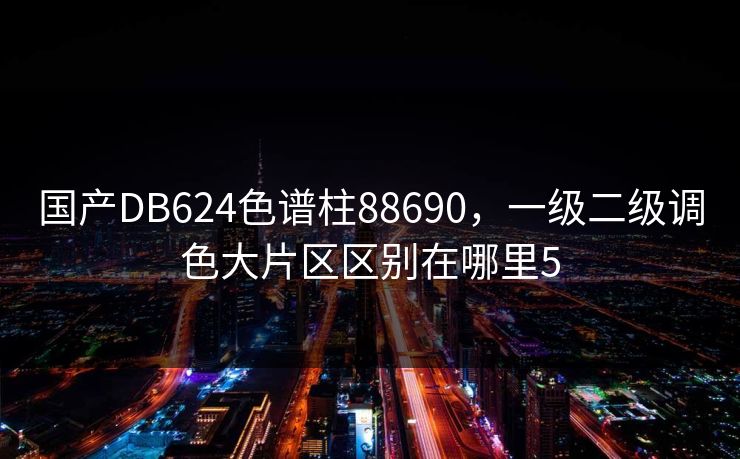 国产DB624色谱柱88690,一级二级调色大片区区别在哪里5 国产DB624色谱柱88690,一级二级调色大片区区别在哪里5