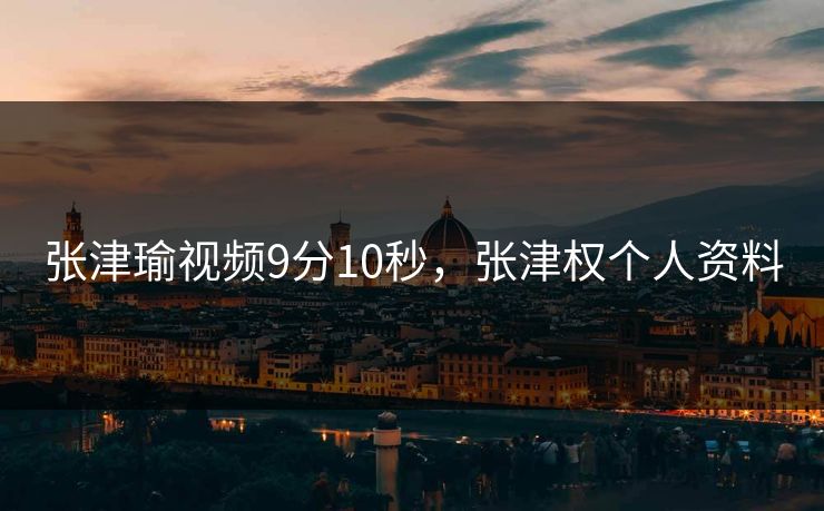 张津瑜视频9分10秒,张津权个人资料 张津瑜视频9分10秒,张津权个人资料