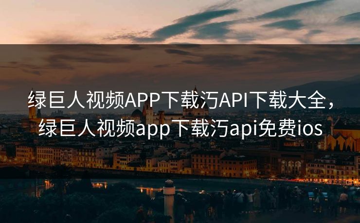 绿巨人视频APP下载汅API下载大全,绿巨人视频app下载汅api免费ios 绿巨人视频APP下载汅API下载大全,绿巨人视频app下载汅api免费ios