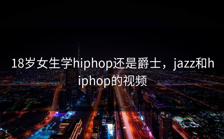 18岁女生学hiphop还是爵士,jazz和hiphop的视频 18岁女生学hiphop还是爵士,jazz和hiphop的视频