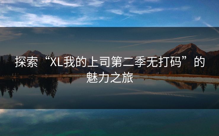 探索“XL我的上司第二季无打码”的魅力之旅 探索“XL我的上司第二季无打码”的魅力之旅