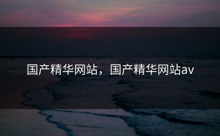 国产精华网站,国产精华网站av 国产精华网站,国产精华网站av