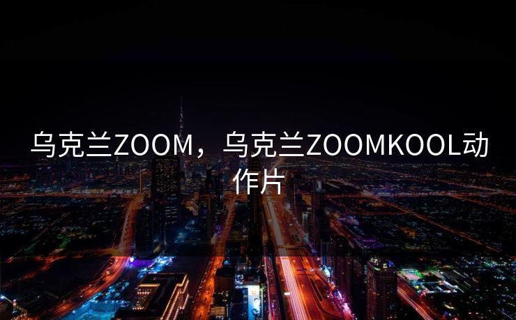 乌克兰ZOOM,乌克兰ZOOMKOOL动作片 乌克兰ZOOM,乌克兰ZOOMKOOL动作片