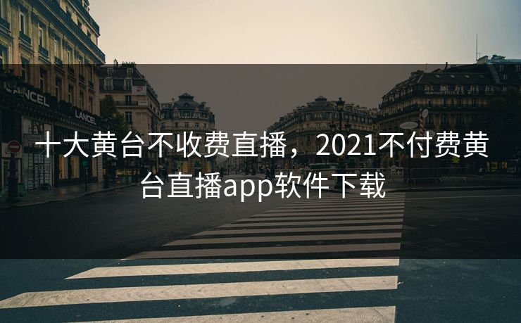 十大黄台不收费直播，2021不付费黄台直播app软件下载