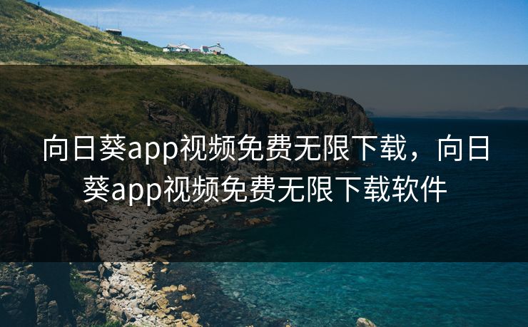 向日葵app视频免费无限下载,向日葵app视频免费无限下载软件 向日葵app视频免费无限下载,向日葵app视频免费无限下载软件