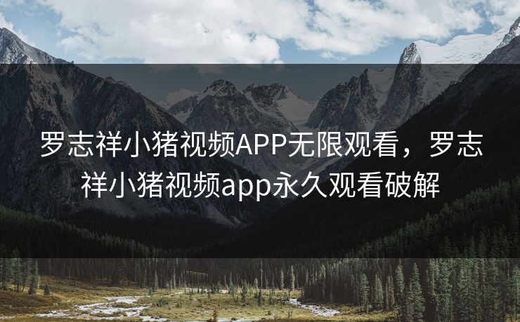 罗志祥小猪视频APP无限观看,罗志祥小猪视频app永久观看破解 罗志祥小猪视频APP无限观看,罗志祥小猪视频app永久观看破解