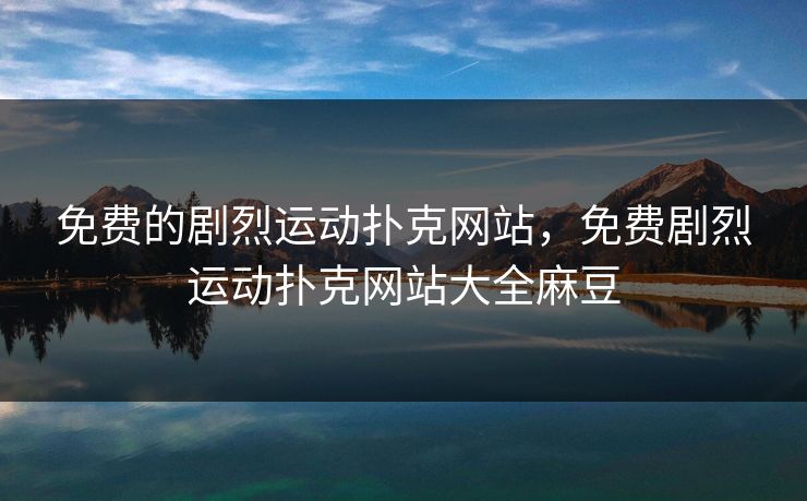免费的剧烈运动扑克网站,免费剧烈运动扑克网站大全麻豆 免费的剧烈运动扑克网站,免费剧烈运动扑克网站大全麻豆