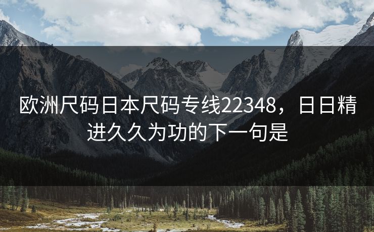 欧洲尺码日本尺码专线22348,日日精进久久为功的下一句是 欧洲尺码日本尺码专线22348,日日精进久久为功的下一句是