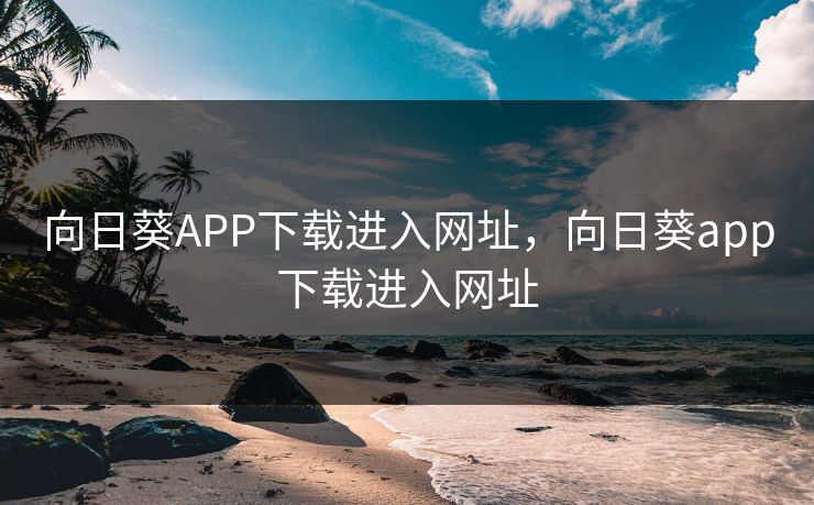 向日葵APP下载进入网址,向日葵app下载进入网址 向日葵APP下载进入网址,向日葵app下载进入网址
