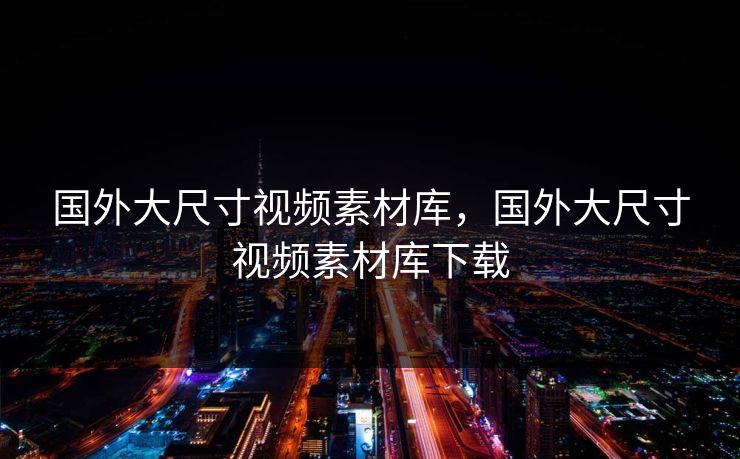 国外大尺寸视频素材库,国外大尺寸视频素材库下载 国外大尺寸视频素材库,国外大尺寸视频素材库下载