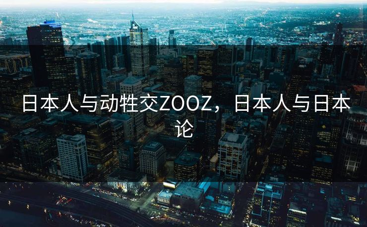 日本人与动牲交ZOOZ,日本人与日本论 日本人与动牲交ZOOZ,日本人与日本论